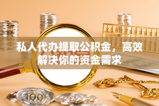 皋兰私人代办提取公积金，高效解决你的资金需求