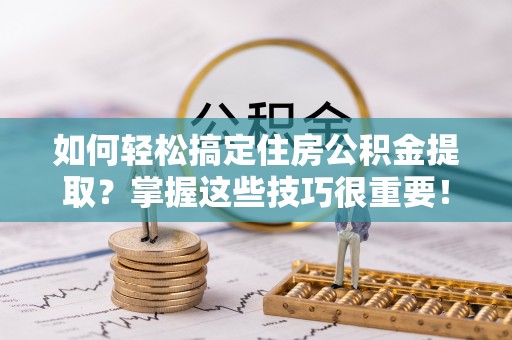 皋兰如何轻松搞定住房公积金提取？掌握这些技巧很重要！