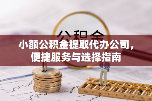 皋兰小额公积金提取代办公司，便捷服务与选择指南