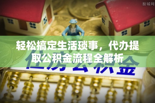 皋兰轻松搞定生活琐事，代办提取公积金流程全解析