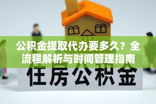 皋兰公积金提取代办要多久？全流程解析与时间管理指南