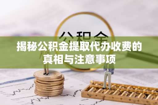 皋兰揭秘公积金提取代办收费的真相与注意事项