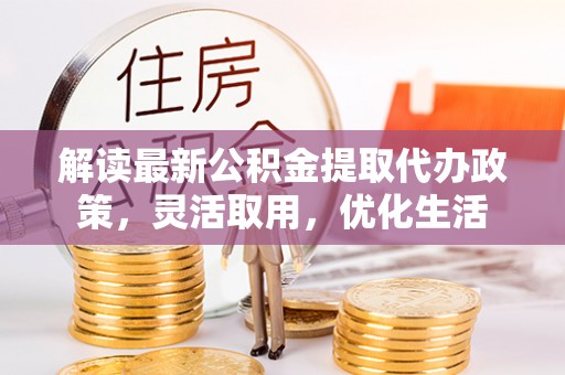 皋兰解读最新公积金提取代办政策，灵活取用，优化生活