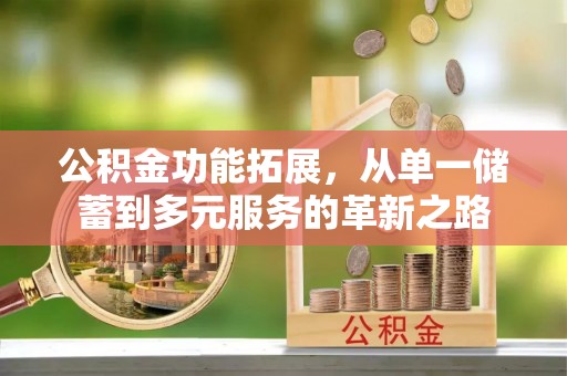 皋兰公积金功能拓展，从单一储蓄到多元服务的革新之路