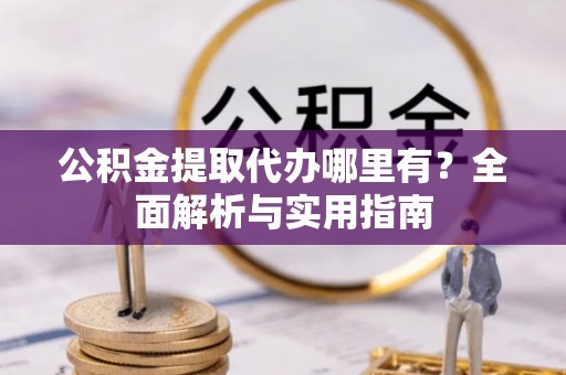 皋兰公积金提取代办哪里有？全面解析与实用指南