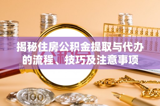 皋兰揭秘住房公积金提取与代办的流程、技巧及注意事项