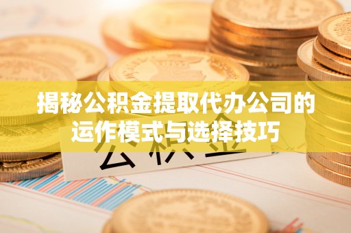 皋兰揭秘公积金提取代办公司的运作模式与选择技巧