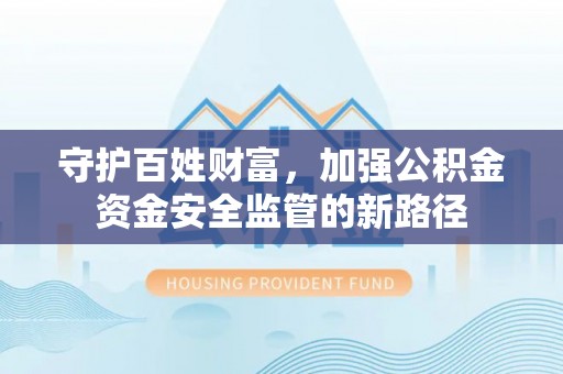 皋兰守护百姓财富，加强公积金资金安全监管的新路径