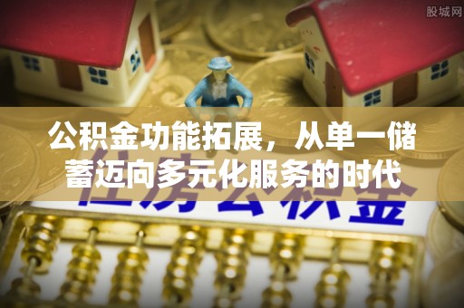 皋兰公积金功能拓展，从单一储蓄迈向多元化服务的时代