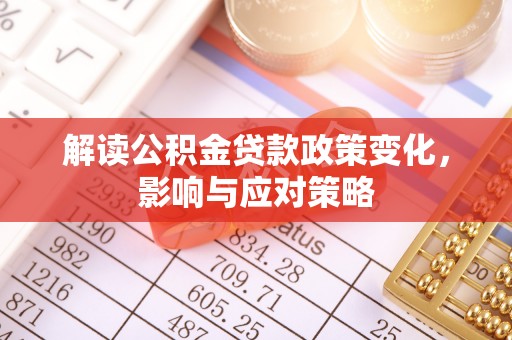皋兰解读公积金贷款政策变化，影响与应对策略