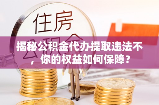 皋兰揭秘公积金代办提取违法不，你的权益如何保障？